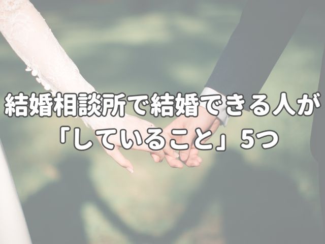 結婚相談所で結婚できる人が「していること」5つ