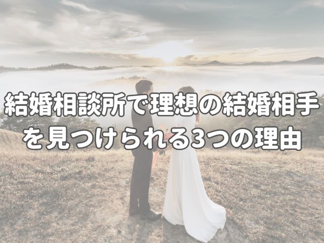 結婚相談所で理想の結婚相手を見つけられる3つの理由