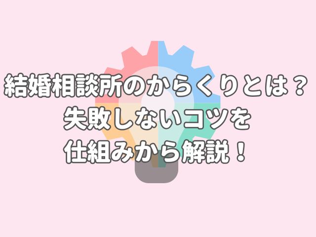 結婚相談所のからくりとは？失敗しないコツを仕組みから解説！